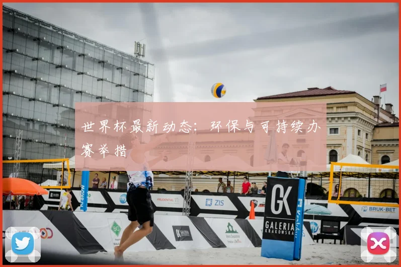 世界杯最新动态：环保与可持续办赛举措