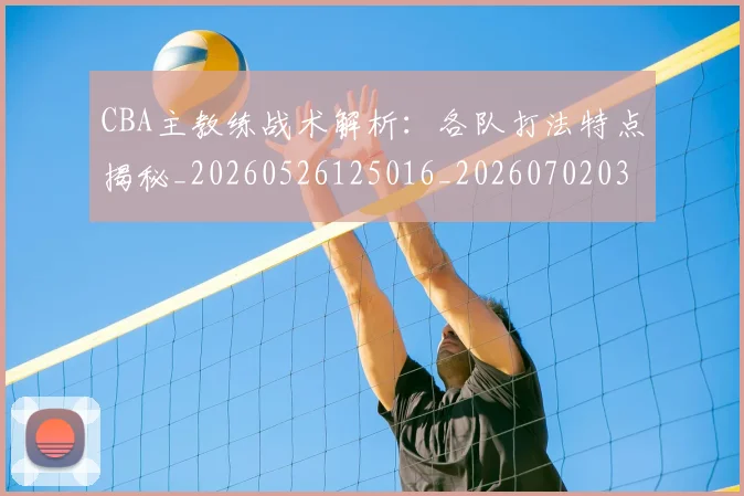 CBA主教练战术解析：各队打法特点揭秘_20260526125016_20260702035202