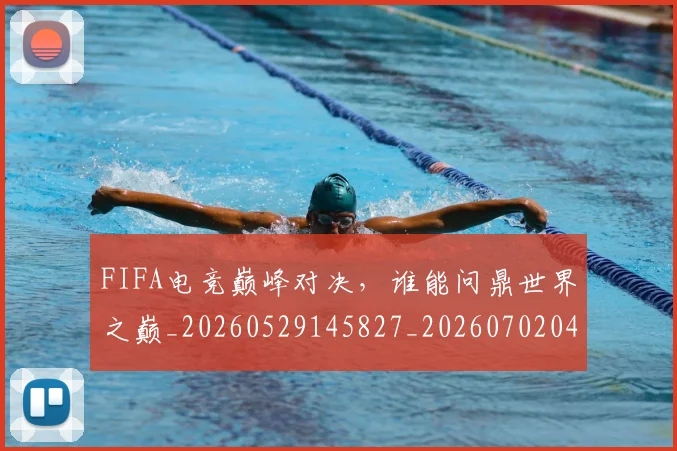 FIFA电竞巅峰对决，谁能问鼎世界之巅_20260529145827_20260702043638