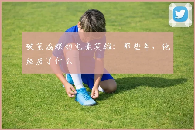破茧成蝶的电竞英雄：那些年，他经历了什么
