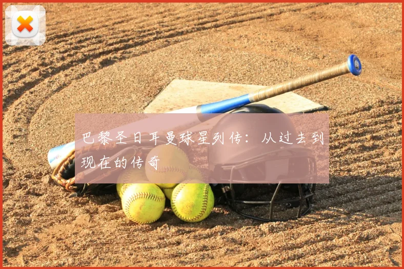 巴黎圣日耳曼球星列传：从过去到现在的传奇