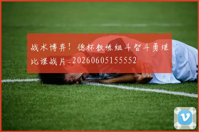 战术博弈！德杯教练组斗智斗勇堪比谍战片_20260605155552