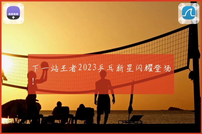 下一站王者2023乒乓新星闪耀登场！