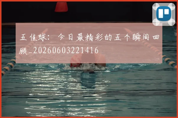 五佳球：今日最精彩的五个瞬间回顾_20260603221416