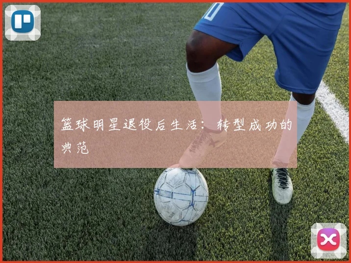 篮球明星退役后生活：转型成功的典范