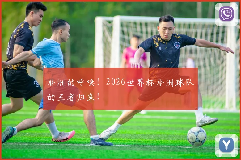 非洲的呼唤！2026世界杯非洲球队的王者归来！
