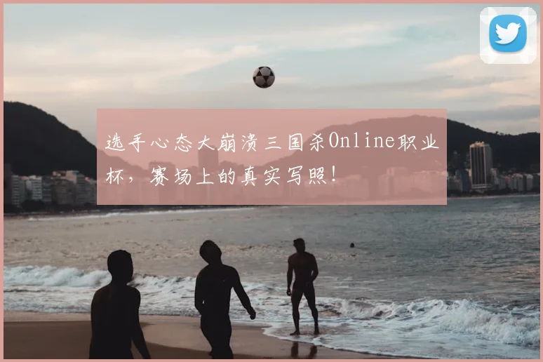 选手心态大崩溃三国杀Online职业杯，赛场上的真实写照！