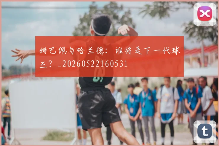 姆巴佩与哈兰德：谁将是下一代球王？_20260522160531