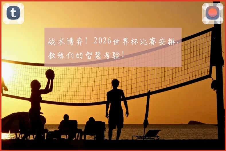 战术博弈!2026世界杯比赛安排,教练们的智慧考验!