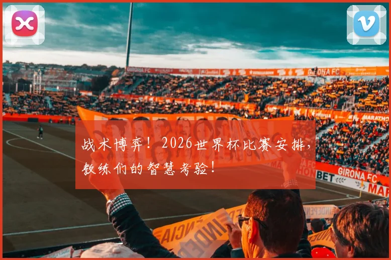 战术博弈！2026世界杯比赛安排，教练们的智慧考验！