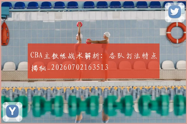 CBA主教练战术解析：各队打法特点揭秘_20260702163513