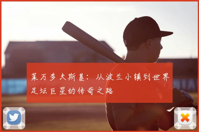 莱万多夫斯基：从波兰小镇到世界足坛巨星的传奇之路