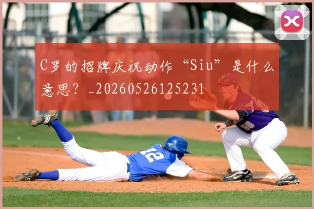 C罗的招牌庆祝动作“Siu”是什么意思？_20260526125231