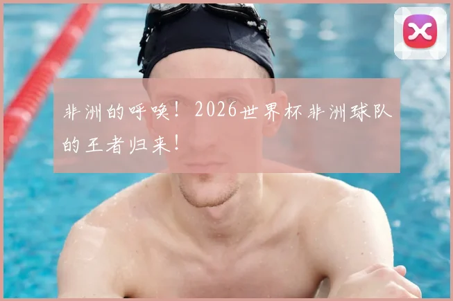 非洲的呼唤！2026世界杯非洲球队的王者归来！