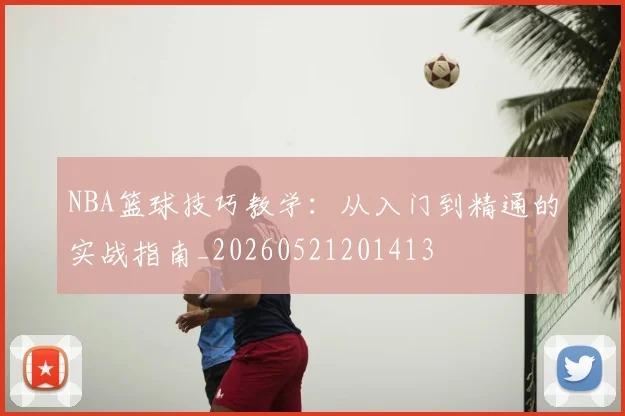 NBA篮球技巧教学：从入门到精通的实战指南_20260521201413