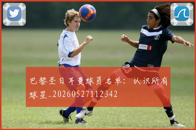 巴黎圣日耳曼球员名单：认识所有球星_20260527112342