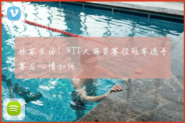 独家专访！WTT大满贯赛程冠军选手赛后心情如何