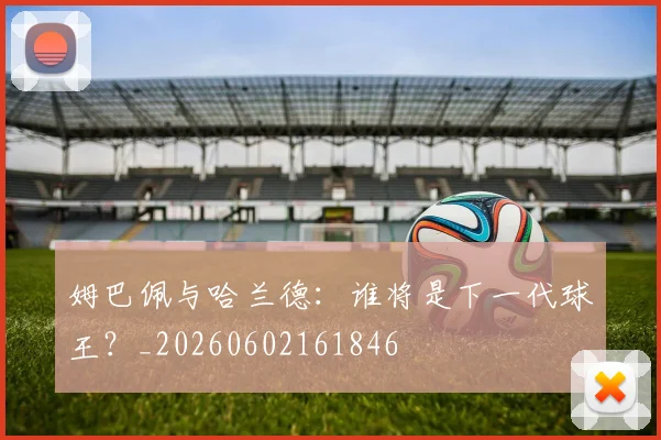 姆巴佩与哈兰德：谁将是下一代球王？_20260602161846