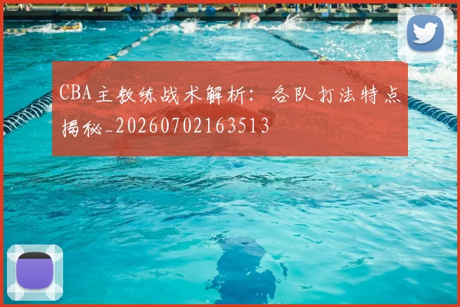 CBA主教练战术解析：各队打法特点揭秘_20260702163513