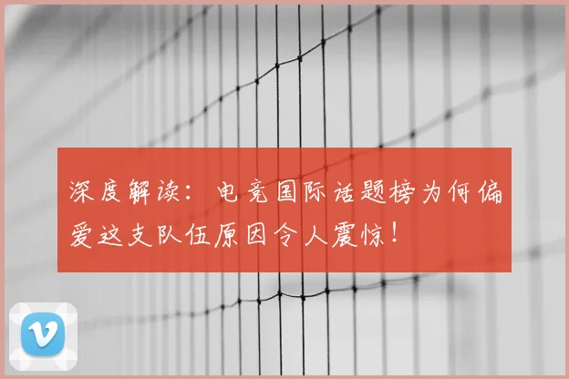 深度解读：电竞国际话题榜为何偏爱这支队伍原因令人震惊！