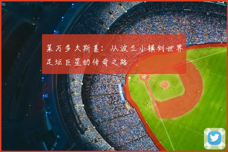 莱万多夫斯基：从波兰小镇到世界足坛巨星的传奇之路