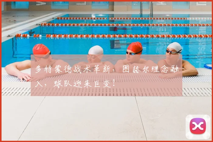 多特蒙德战术革新，图赫尔理念融入，球队迎来巨变！