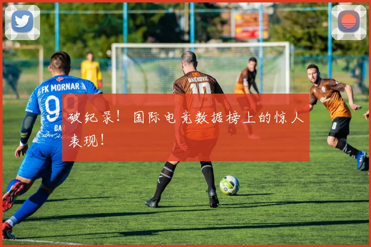 破纪录！国际电竞数据榜上的惊人表现！